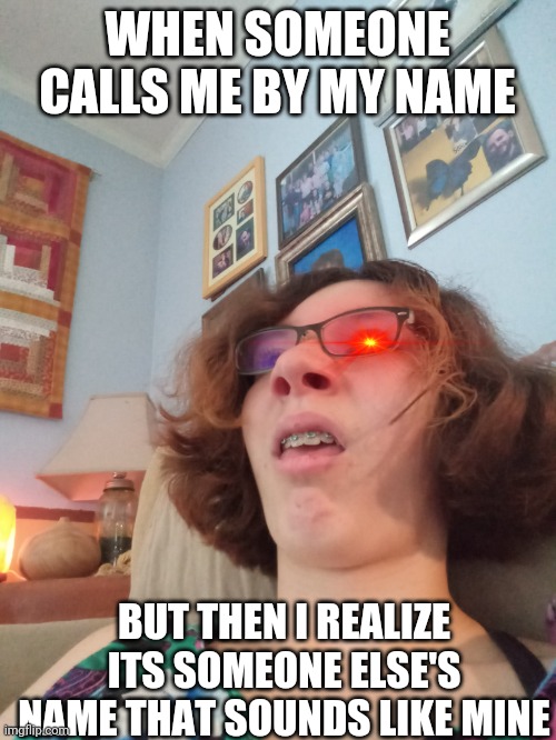 WHEN SOMEONE CALLS ME BY MY NAME; BUT THEN I REALIZE ITS SOMEONE ELSE'S NAME THAT SOUNDS LIKE MINE | image tagged in lol so funny | made w/ Imgflip meme maker