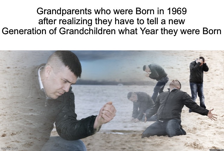 Haha yes 69 so funny | Grandparents who were Born in 1969 after realizing they have to tell a new Generation of Grandchildren what Year they were Born | image tagged in guy with sand in the hands of despair | made w/ Imgflip meme maker