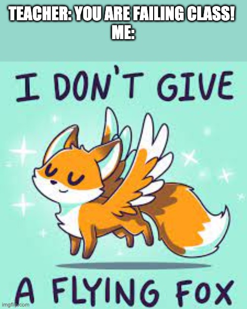 I really don't care | TEACHER: YOU ARE FAILING CLASS! 
ME: | image tagged in i don't give a flying fox inspired by blaziken,funny,memes,gifs | made w/ Imgflip meme maker