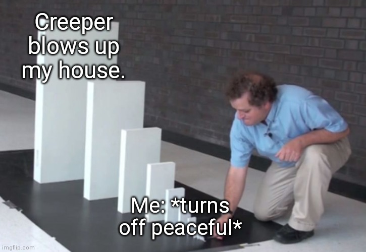 Domino Effect | Creeper blows up my house. Me: *turns off peaceful* | image tagged in domino effect | made w/ Imgflip meme maker