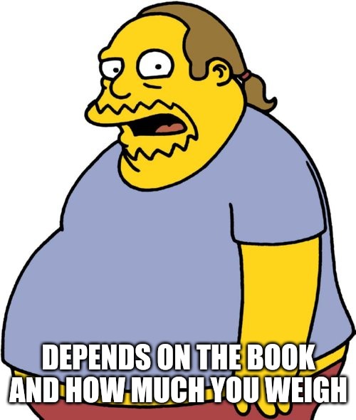 Comic Book Guy Meme | DEPENDS ON THE BOOK AND HOW MUCH YOU WEIGH | image tagged in memes,comic book guy | made w/ Imgflip meme maker