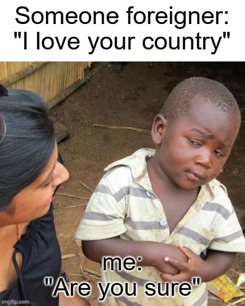 Third World Skeptical Kid Meme | Someone foreigner:
"I love your country"; me:
"Are you sure" | image tagged in memes,third world skeptical kid | made w/ Imgflip meme maker