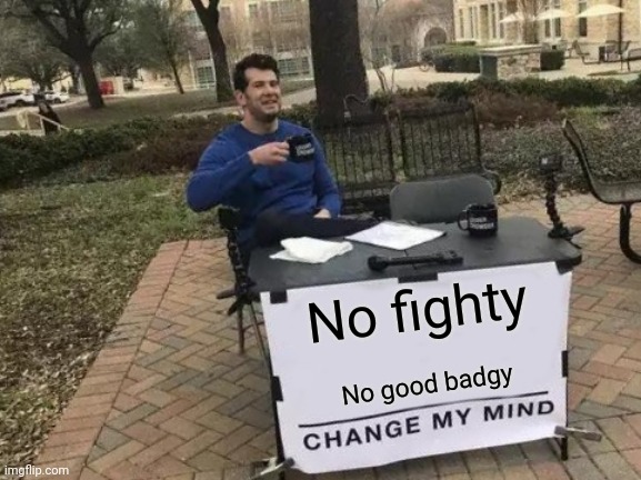 Change My Mind Meme | No fighty; No good badgy | image tagged in memes,change my mind | made w/ Imgflip meme maker