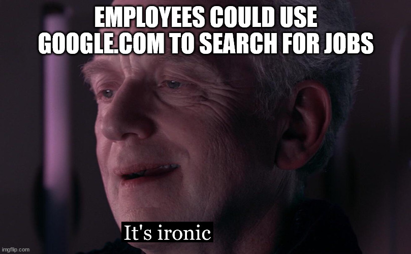 It's ironic HD | EMPLOYEES COULD USE GOOGLE.COM TO SEARCH FOR JOBS | image tagged in it's ironic hd | made w/ Imgflip meme maker