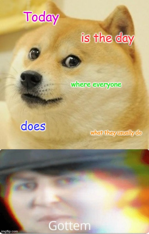 :) | Today; is the day; where everyone; does; what they usually do | image tagged in memes,doge,gottem,trick | made w/ Imgflip meme maker