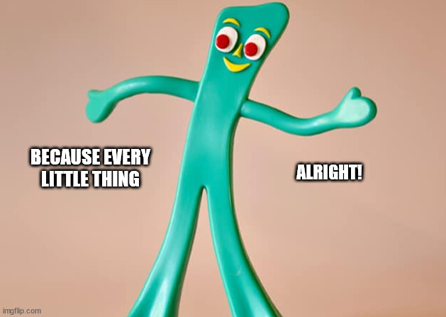 Don't worry about a thing | BECAUSE EVERY LITTLE THING; ALRIGHT! | image tagged in gumby | made w/ Imgflip meme maker