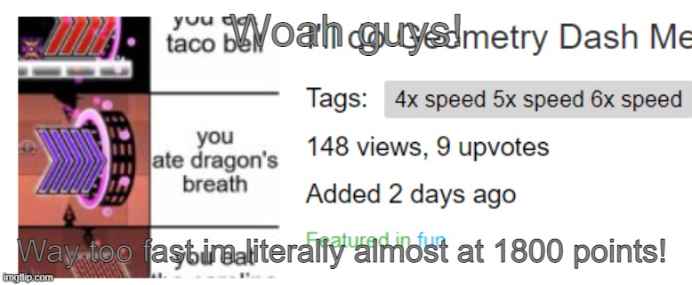 SLOW DOWN THIS WAS MEAN'T TO BE UNDERATED | Woah guys! Way too fast im literally almost at 1800 points! | image tagged in slow down | made w/ Imgflip meme maker