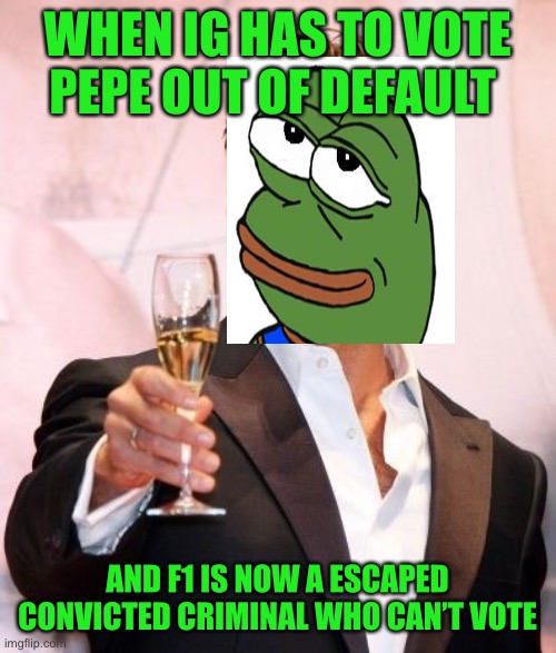 It’s a good day for pepe party | WHEN IG HAS TO VOTE PEPE OUT OF DEFAULT; AND F1 IS NOW A ESCAPED CONVICTED CRIMINAL WHO CAN’T VOTE | image tagged in hugh jackman cheers,pepe party | made w/ Imgflip meme maker