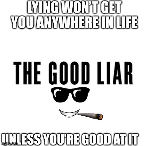 Liar | LYING WON’T GET YOU ANYWHERE IN LIFE; UNLESS YOU’RE GOOD AT IT | image tagged in liar,funny | made w/ Imgflip meme maker