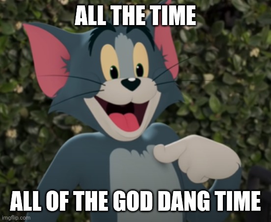 Happy Tom | ALL THE TIME ALL OF THE GOD DANG TIME | image tagged in happy tom | made w/ Imgflip meme maker