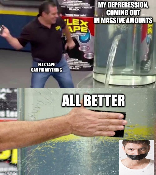 Flex Tape | MY DEPRERESSION, COMING OUT IN MASSIVE AMOUNTS; FLEX TAPE CAN FIX ANYTHING; ALL BETTER | image tagged in flex tape,depression | made w/ Imgflip meme maker