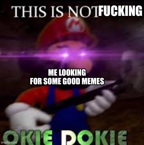 This is not okie dokie | FUCKING ME LOOKING FOR SOME GOOD MEMES | image tagged in this is not okie dokie | made w/ Imgflip meme maker