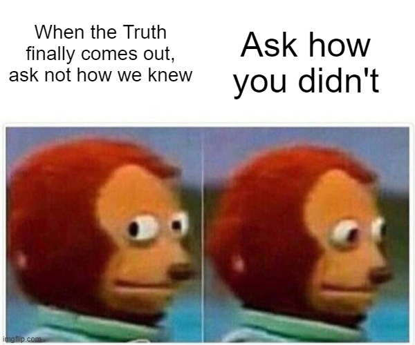 Monkey Puppet | When the Truth finally comes out, ask not how we knew; Ask how you didn't | image tagged in memes,monkey puppet | made w/ Imgflip meme maker
