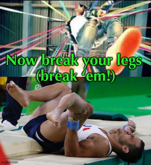 this came from my own mind | Now break your legs 
(break ‘em!) | image tagged in watch me whip,dark humor,wtf,funny,break a leg,this is not okie dokie | made w/ Imgflip meme maker