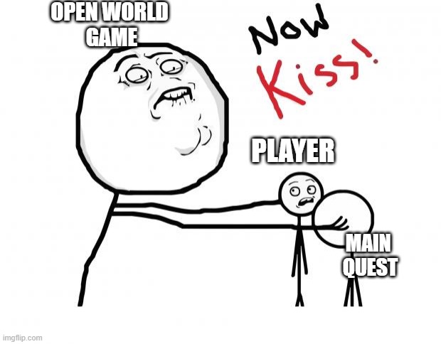 now kiss | OPEN WORLD 
GAME; PLAYER; MAIN 
QUEST | image tagged in now kiss | made w/ Imgflip meme maker