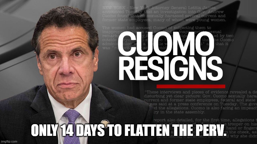 Cuomo Resigns | ONLY 14 DAYS TO FLATTEN THE PERV. | image tagged in cuomo resigns,politics,funny memes,cuomo,funny meme,meme | made w/ Imgflip meme maker