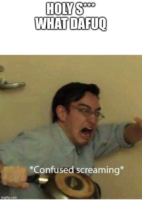 confused screaming | HOLY S*** WHAT DAFUQ | image tagged in confused screaming | made w/ Imgflip meme maker