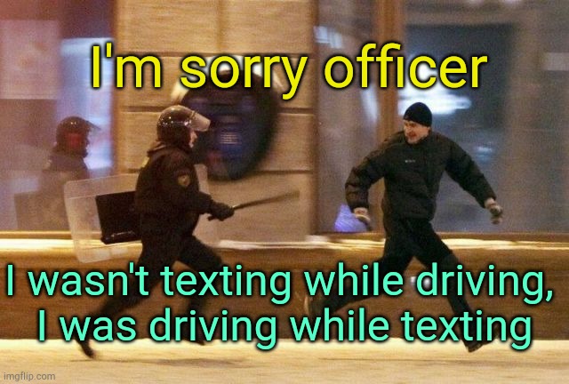 Police Chasing Guy | I'm sorry officer I wasn't texting while driving, 
I was driving while texting | image tagged in police chasing guy | made w/ Imgflip meme maker
