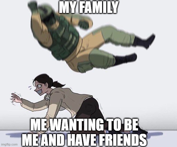 MY FAMILY; ME WANTING TO BE ME AND HAVE FRIENDS | made w/ Imgflip meme maker