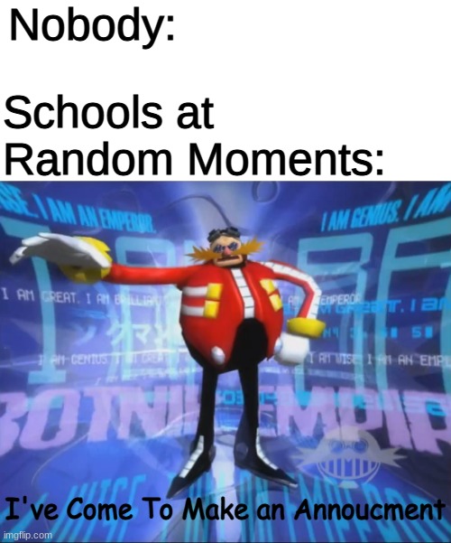 Its true | Nobody:; Schools at Random Moments:; I've Come To Make an Annoucment | image tagged in eggman's announcement,memes | made w/ Imgflip meme maker