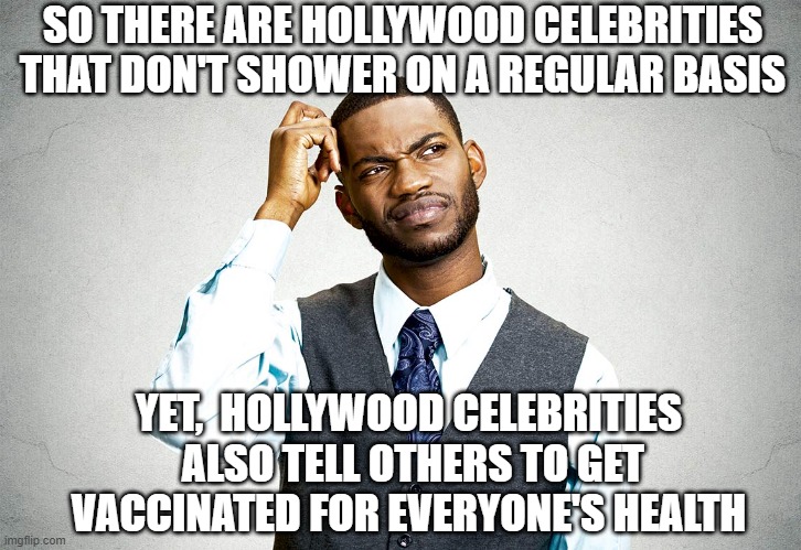 Say What? | SO THERE ARE HOLLYWOOD CELEBRITIES THAT DON'T SHOWER ON A REGULAR BASIS; YET,  HOLLYWOOD CELEBRITIES
 ALSO TELL OTHERS TO GET VACCINATED FOR EVERYONE'S HEALTH | image tagged in hollywood,vaccine,covid-19,liberals,democrats,fauci | made w/ Imgflip meme maker