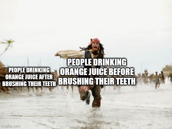 Run. | PEOPLE DRINKING ORANGE JUICE AFTER BRUSHING THEIR TEETH; PEOPLE DRINKING ORANGE JUICE BEFORE BRUSHING THEIR TEETH | image tagged in memes,jack sparrow being chased | made w/ Imgflip meme maker