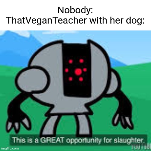 She takes veganism too far. So what if dogs eat meat. | Nobody:
ThatVeganTeacher with her dog: | image tagged in this is a great opportunity for slaughter | made w/ Imgflip meme maker