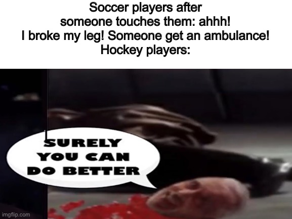 Hockey players be like |  Soccer players after someone touches them: ahhh! I broke my leg! Someone get an ambulance!
Hockey players: | image tagged in soccer,hockey,surely you can do better | made w/ Imgflip meme maker