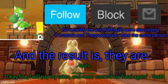 Yoshi_Official Announcement Temp v12 | So recently me and Akifhaziq were discussing if Arternik and Thegoodperson were the same person; And the result is, they are. | image tagged in yoshi_official announcement temp v12 | made w/ Imgflip meme maker