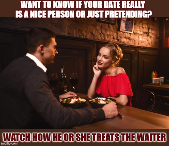 Is your date really a nice person? |  WANT TO KNOW IF YOUR DATE REALLY 
IS A NICE PERSON OR JUST PRETENDING? WATCH HOW HE OR SHE TREATS THE WAITER | image tagged in dating,first date,nice | made w/ Imgflip meme maker