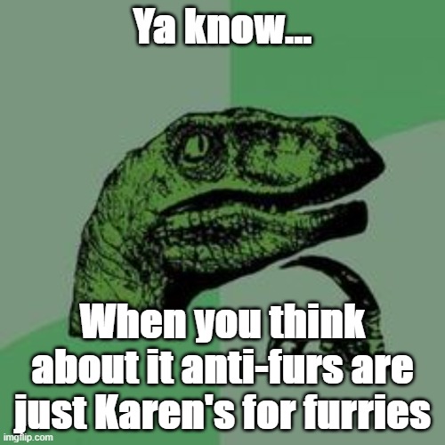 Furry Karen's? | Ya know... When you think about it anti-furs are just Karen's for furries | image tagged in time raptor | made w/ Imgflip meme maker