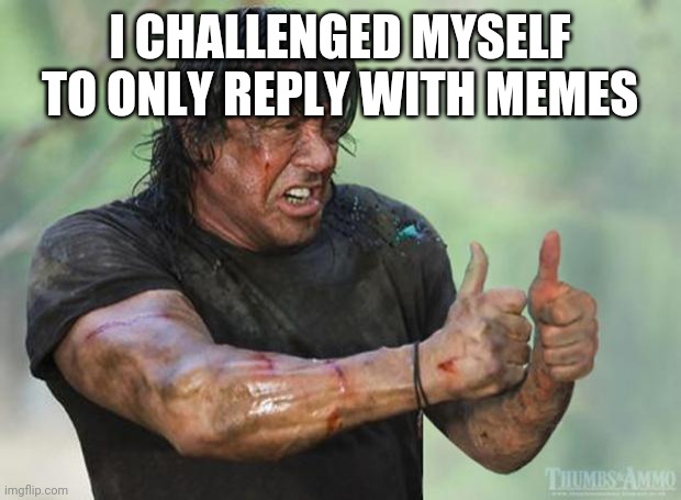 Thumbs Up Rambo | I CHALLENGED MYSELF TO ONLY REPLY WITH MEMES | image tagged in thumbs up rambo | made w/ Imgflip meme maker