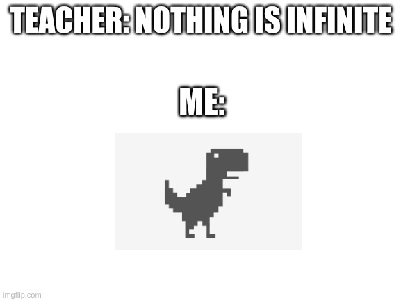 True | TEACHER: NOTHING IS INFINITE; ME: | image tagged in blank white template | made w/ Imgflip meme maker