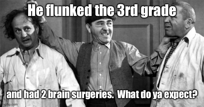 Three Stooges | He flunked the 3rd grade and had 2 brain surgeries.  What do ya expect? | image tagged in three stooges | made w/ Imgflip meme maker