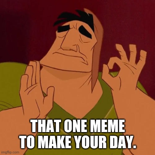When X just right | THAT ONE MEME TO MAKE YOUR DAY. | image tagged in when x just right | made w/ Imgflip meme maker