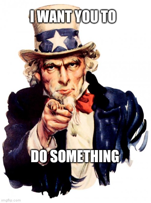 Uncle Sam | I WANT YOU TO; DO SOMETHING | image tagged in memes,uncle sam | made w/ Imgflip meme maker