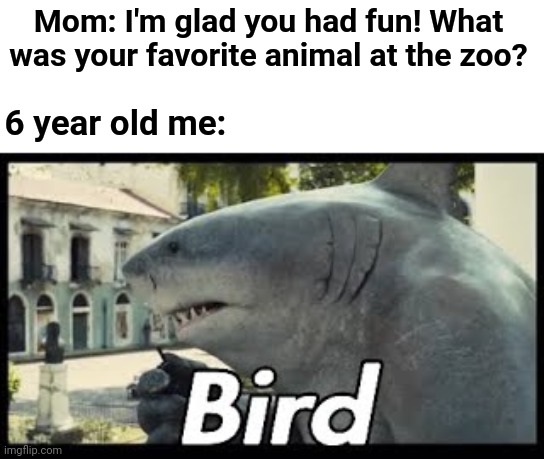 So yeah | Mom: I'm glad you had fun! What was your favorite animal at the zoo? 6 year old me: | image tagged in memes,funny | made w/ Imgflip meme maker