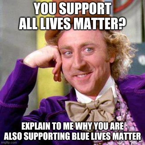 Pick a side Trumptards | YOU SUPPORT ALL LIVES MATTER? EXPLAIN TO ME WHY YOU ARE ALSO SUPPORTING BLUE LIVES MATTER | image tagged in willy wonka blank | made w/ Imgflip meme maker
