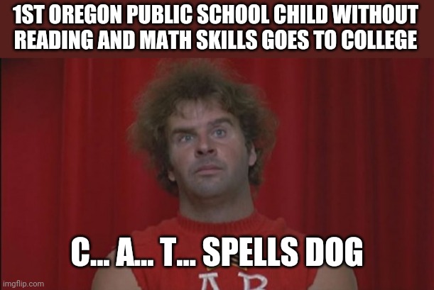  revenge of the nerds ogre  | 1ST OREGON PUBLIC SCHOOL CHILD WITHOUT READING AND MATH SKILLS GOES TO COLLEGE; C... A... T... SPELLS DOG | image tagged in revenge of the nerds ogre | made w/ Imgflip meme maker