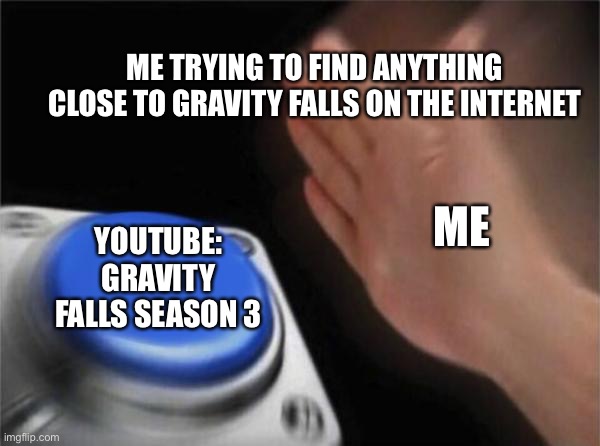 . | ME TRYING TO FIND ANYTHING CLOSE TO GRAVITY FALLS ON THE INTERNET; ME; YOUTUBE: GRAVITY FALLS SEASON 3 | image tagged in memes,blank nut button | made w/ Imgflip meme maker