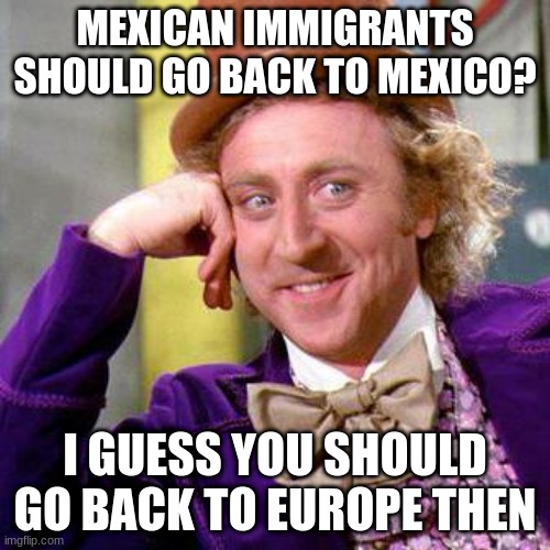 Immigrant to Immigrant | MEXICAN IMMIGRANTS SHOULD GO BACK TO MEXICO? I GUESS YOU SHOULD GO BACK TO EUROPE THEN | image tagged in willy wonka blank | made w/ Imgflip meme maker