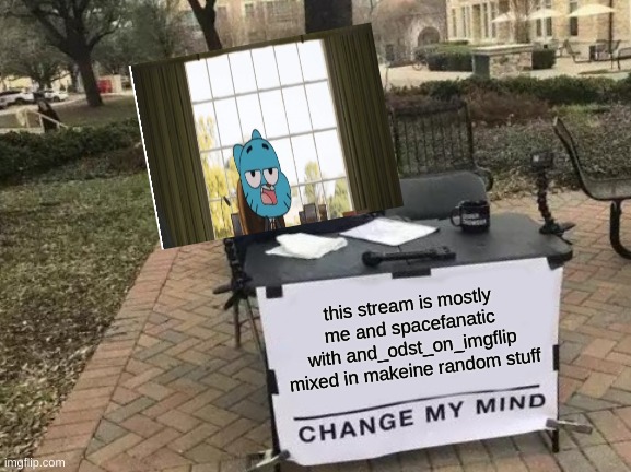 its true though | this stream is mostly me and spacefanatic with and_odst_on_imgflip mixed in makeine random stuff | image tagged in memes,change my mind | made w/ Imgflip meme maker