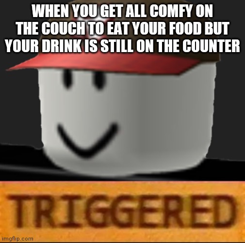 Nooo |  WHEN YOU GET ALL COMFY ON THE COUCH TO EAT YOUR FOOD BUT YOUR DRINK IS STILL ON THE COUNTER | image tagged in roblox triggered | made w/ Imgflip meme maker