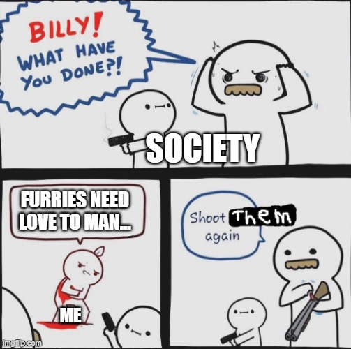 Shoot the furry | SOCIETY; FURRIES NEED LOVE TO MAN... ME | image tagged in shoot him again | made w/ Imgflip meme maker