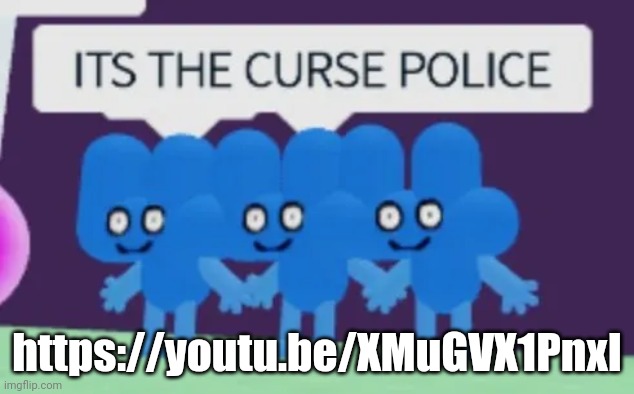 https://youtu.be/XMuGVX1PnxI | https://youtu.be/XMuGVX1PnxI | image tagged in its the curse police | made w/ Imgflip meme maker
