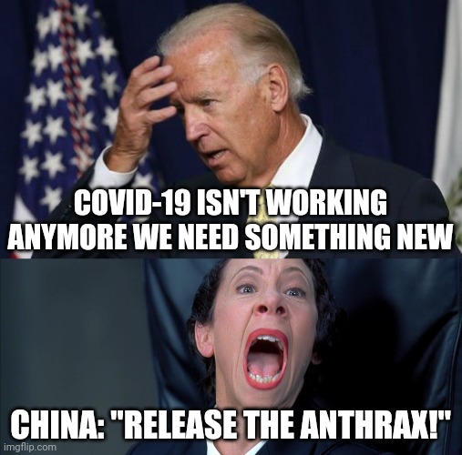 HERE WE GO AGAIN | COVID-19 ISN'T WORKING ANYMORE WE NEED SOMETHING NEW; CHINA: "RELEASE THE ANTHRAX!" | image tagged in joe biden worries,frau farbissina,anthrax,covid-19,china | made w/ Imgflip meme maker
