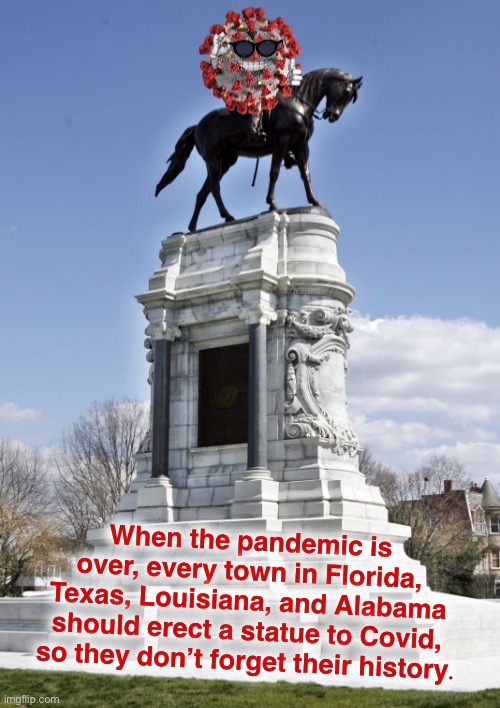 You know, I’d let them keep one Confederate statue for every one they erected to Covid. The Art of the Compromise! | When the pandemic is over, every town in Florida, Texas, Louisiana, and Alabama should erect a statue to Covid, so they don’t forget their history. | image tagged in covid statue,covidiots,confederate statues,covid-19,pandemic,coronavirus | made w/ Imgflip meme maker