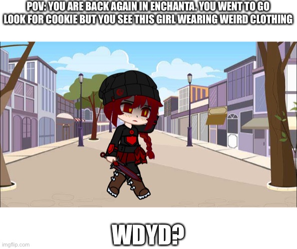 wdyd??? | POV: YOU ARE BACK AGAIN IN ENCHANTA. YOU WENT TO GO LOOK FOR COOKIE BUT YOU SEE THIS GIRL WEARING WEIRD CLOTHING; WDYD? | image tagged in society,of the,brokenstar | made w/ Imgflip meme maker