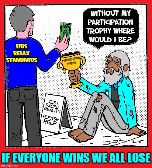 The New Slavery | WITHOUT MY PARTICIPATION TROPHY WHERE
WOULD I BE? LIBS
RELAX
STANDARDS; PARTICIPATION
TROPHY; IF EVERYONE WINS WE ALL LOSE | image tagged in vince vance,memes,participation trophy,liberal logic,relaxed,standards | made w/ Imgflip meme maker