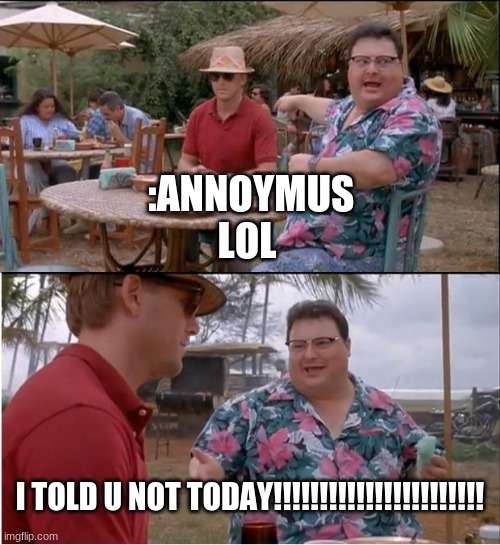 See Nobody Cares | :ANNOYMUS
LOL; I TOLD U NOT TODAY!!!!!!!!!!!!!!!!!!!!!!! | image tagged in memes,see nobody cares | made w/ Imgflip meme maker